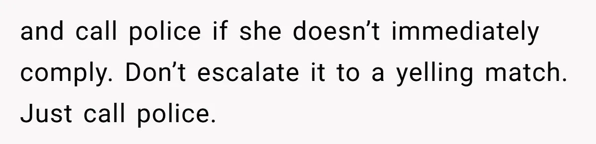 and call police if she doesn’t immediately comply. Don’t escalate it to a yelling match. Just call police.