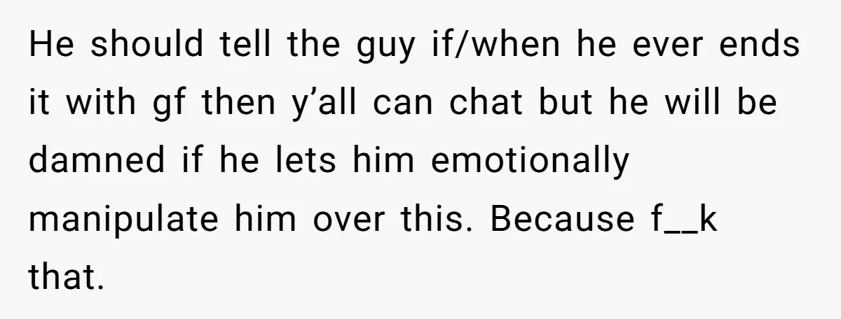 He should tell the guy if/when he ever ends it with gf then y’all can chat but he will be damned if he lets him emotionally manipulate him over this....