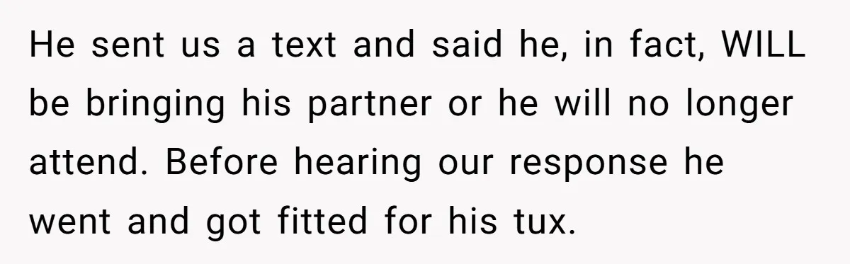 He sent us a text and said he, in fact, WILL be bringing his partner or he will no longer attend. Before hearing our response he went and got fitted...