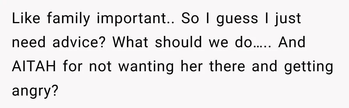 Like family important.. So I guess I just need advice? What should we do….. And AITAH for not wanting her there and getting angry?