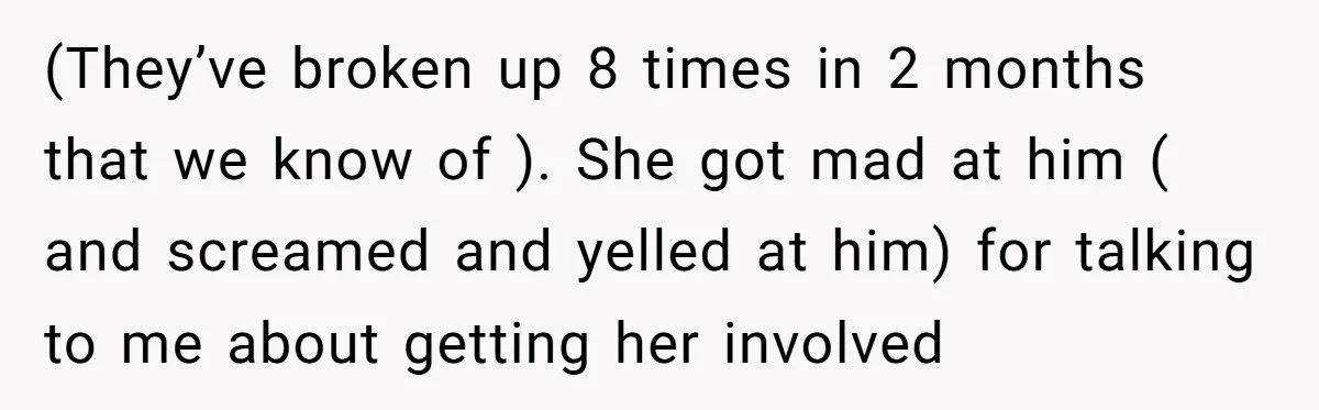 (They’ve broken up 8 times in 2 months that we know of ). She got mad at him ( and screamed and yelled at him) for talking to me about...
