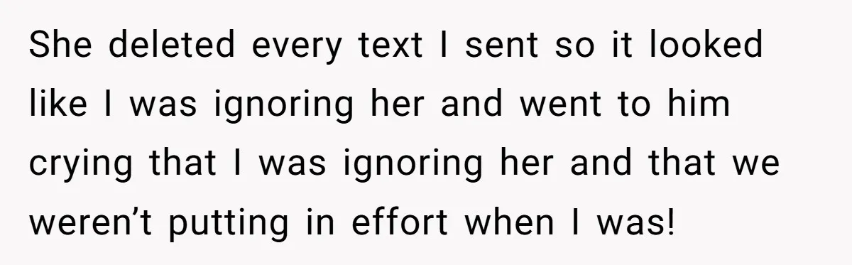 She deleted every text I sent so it looked like I was ignoring her and went to him crying that I was ignoring her and that we weren’t putting in...