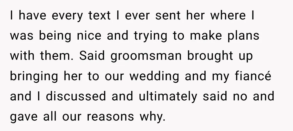 I have every text I ever sent her where I was being nice and trying to make plans with them. Said groomsman brought up bringing her to our wedding and...
