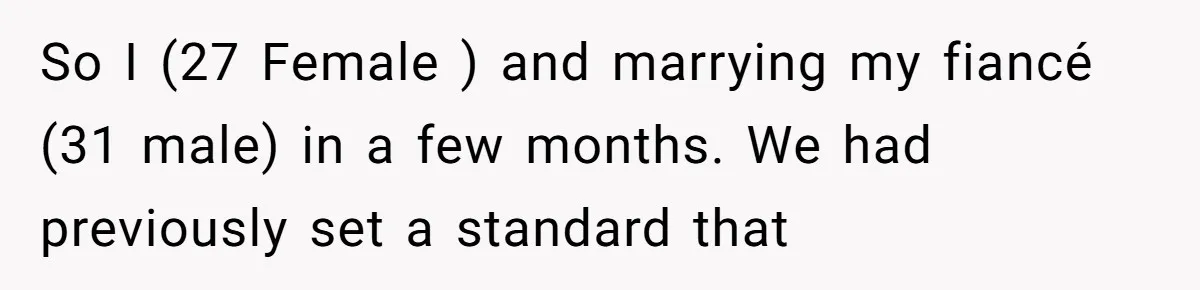So I (27 Female ) and marrying my fiancé (31 male) in a few months. We had previously set a standard that