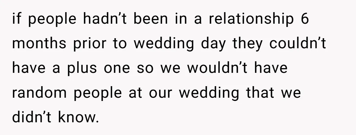 if people hadn’t been in a relationship 6 months prior to wedding day they couldn’t have a plus one so we wouldn’t have random people at our wedding that we...
