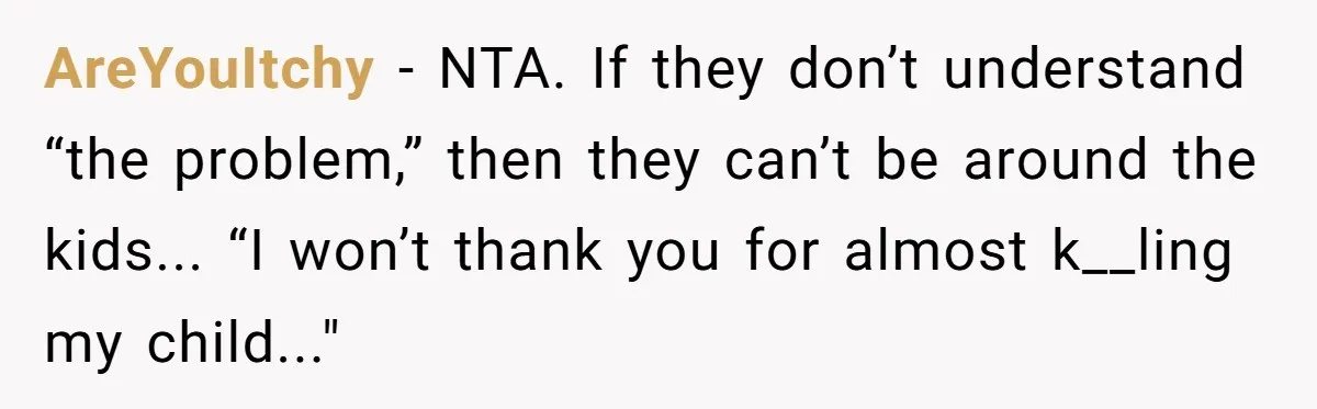 AreYouItchy − NTA. If they don’t understand “the problem,” then they can’t be around the kids... “I won’t thank you for almost k__ling my child..."