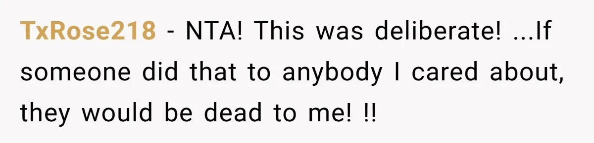 TxRose218 − NTA! This was deliberate! ...If someone did that to anybody I cared about, they would be dead to me! !!