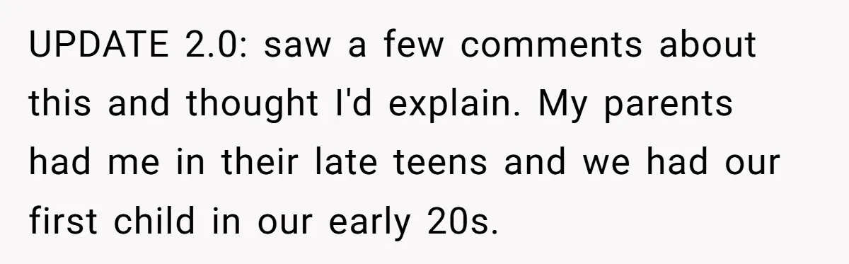 UPDATE 2.0: saw a few comments about this and thought I'd explain. My parents had me in their late teens and we had our first child in our early 20s.