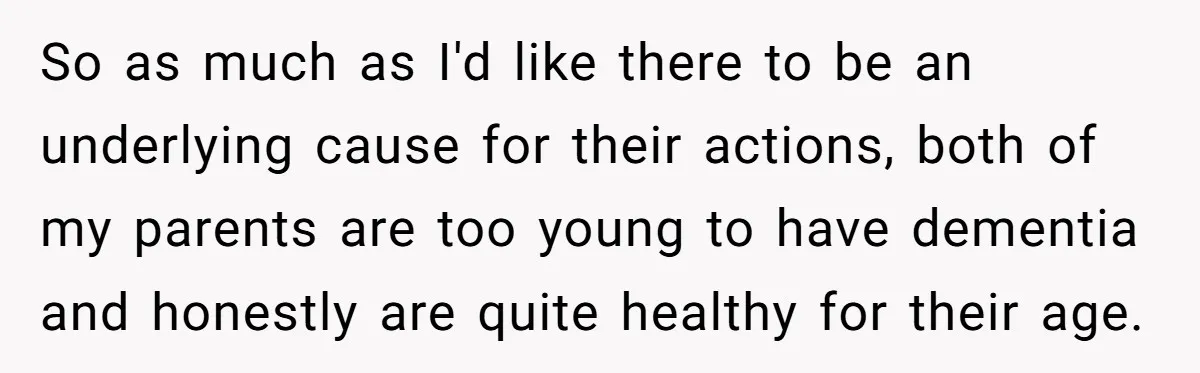 So as much as I'd like there to be an underlying cause for their actions, both of my parents are too young to have dementia and honestly are quite healthy...