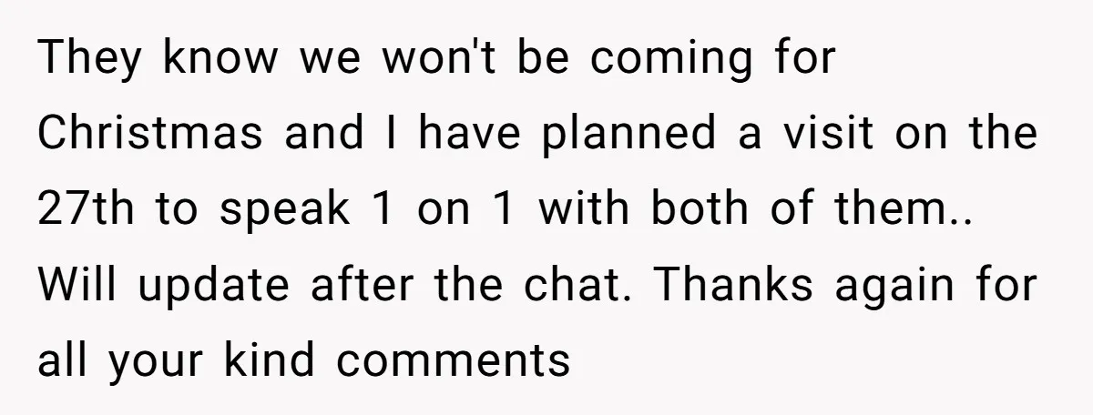 They know we won't be coming for Christmas and I have planned a visit on the 27th to speak 1 on 1 with both of them.. Will update after the...