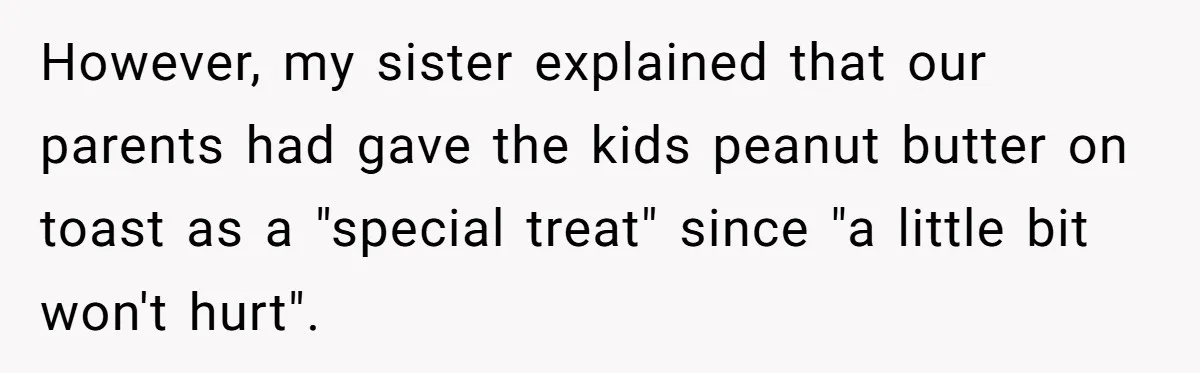 However, my sister explained that our parents had gave the kids peanut butter on toast as a "special treat" since "a little bit won't hurt".