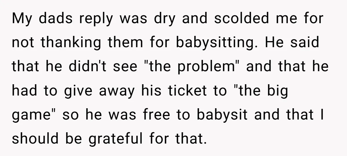 My dads reply was dry and scolded me for not thanking them for babysitting. He said that he didn't see "the problem" and that he had to give away his...