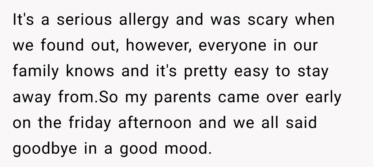 It's a serious allergy and was scary when we found out, however, everyone in our family knows and it's pretty easy to stay away from.So my parents came over early...