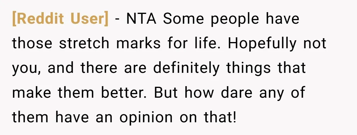 [Reddit User] − NTA Some people have those stretch marks for life. Hopefully not you, and there are definitely things that make them better. But how dare any of them...