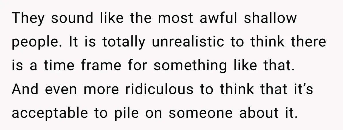 They sound like the most awful shallow people. It is totally unrealistic to think there is a time frame for something like that. And even more ridiculous to think that...