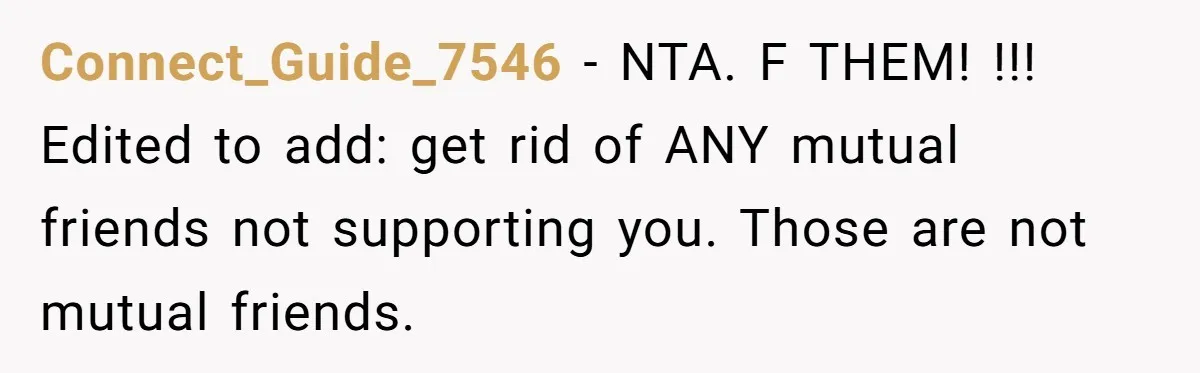 Connect_Guide_7546 − NTA. F THEM! !!! Edited to add: get rid of ANY mutual friends not supporting you. Those are not mutual friends.