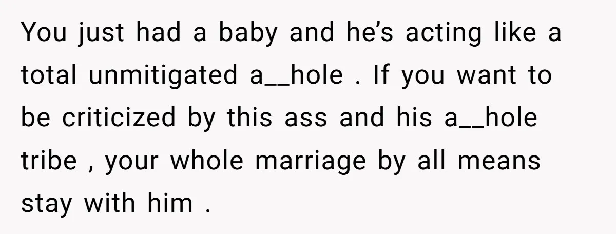 You just had a baby and he’s acting like a total unmitigated a__hole . If you want to be criticized by this ass and his a__hole tribe , your whole...