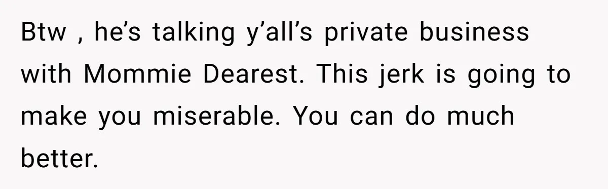 Btw , he’s talking y’all’s private business with Mommie Dearest. This jerk is going to make you miserable. You can do much better.