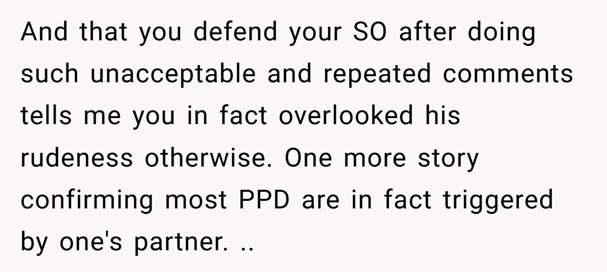 And that you defend your SO after doing such unacceptable and repeated comments tells me you in fact overlooked his rudeness otherwise. One more story confirming most PPD are in...