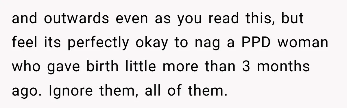 and outwards even as you read this, but feel its perfectly okay to nag a PPD woman who gave birth little more than 3 months ago. Ignore them, all of...