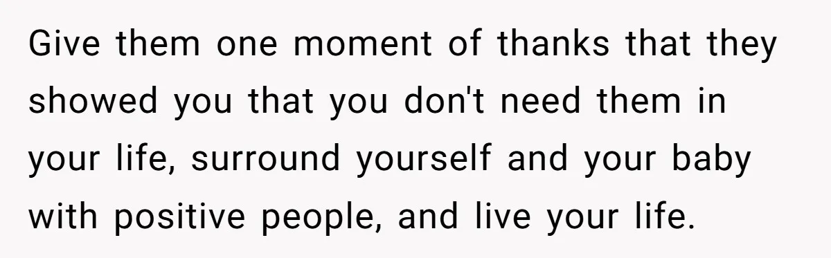 Give them one moment of thanks that they showed you that you don't need them in your life, surround yourself and your baby with positive people, and live your life.