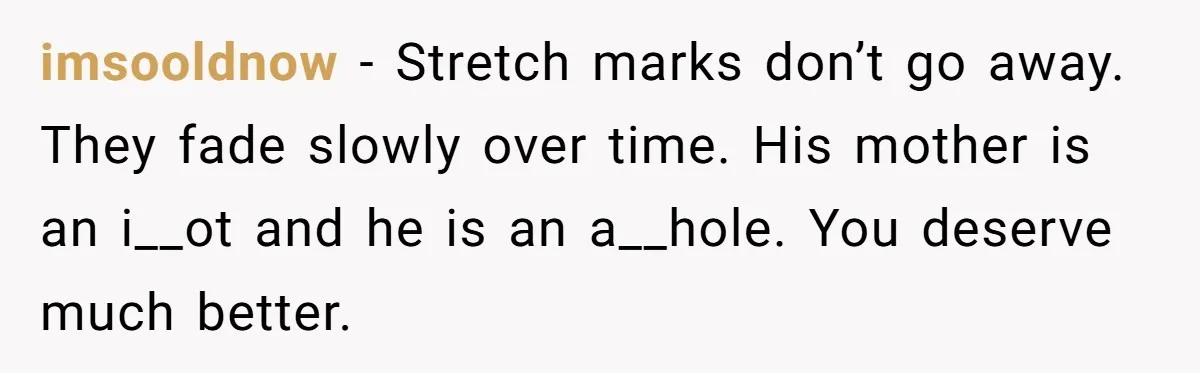 imsooldnow − Stretch marks don’t go away. They fade slowly over time. His mother is an i__ot and he is an a__hole. You deserve much better.