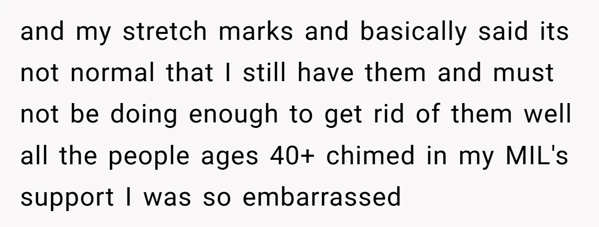 and my stretch marks and basically said its not normal that I still have them and must not be doing enough to get rid of them well all the people...