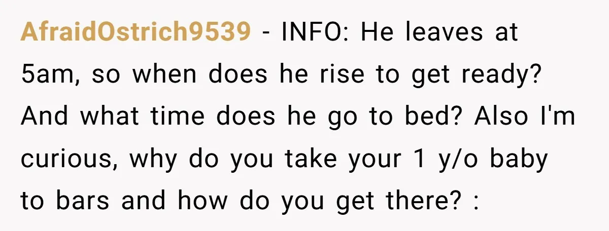 AfraidOstrich9539 - INFO: He leaves at 5am, so when does he rise to get ready? And what time does he go to bed? Also I'm curious, why do you take...