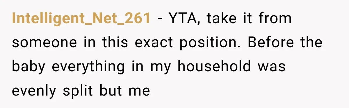 Intelligent_Net_261 - YTA, take it from someone in this exact position. Before the baby everything in my household was evenly split but me