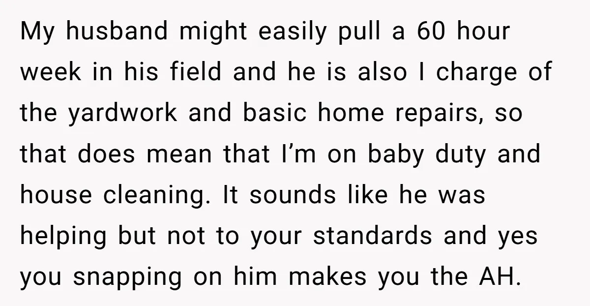 My husband might easily pull a 60 hour week in his field and he is also I charge of the yardwork and basic home repairs, so that does mean that...