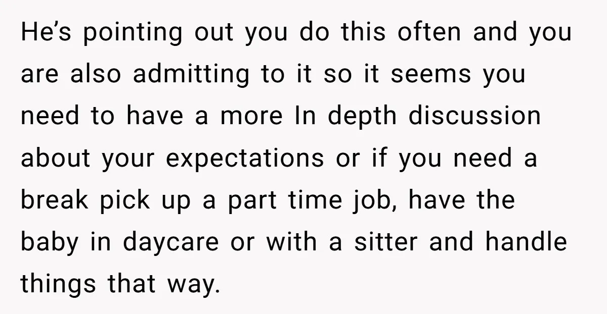 He’s pointing out you do this often and you are also admitting to it so it seems you need to have a more In depth discussion about your expectations or...