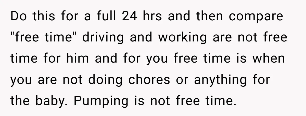 Do this for a full 24 hrs and then compare "free time" driving and working are not free time for him and for you free time is when you are...