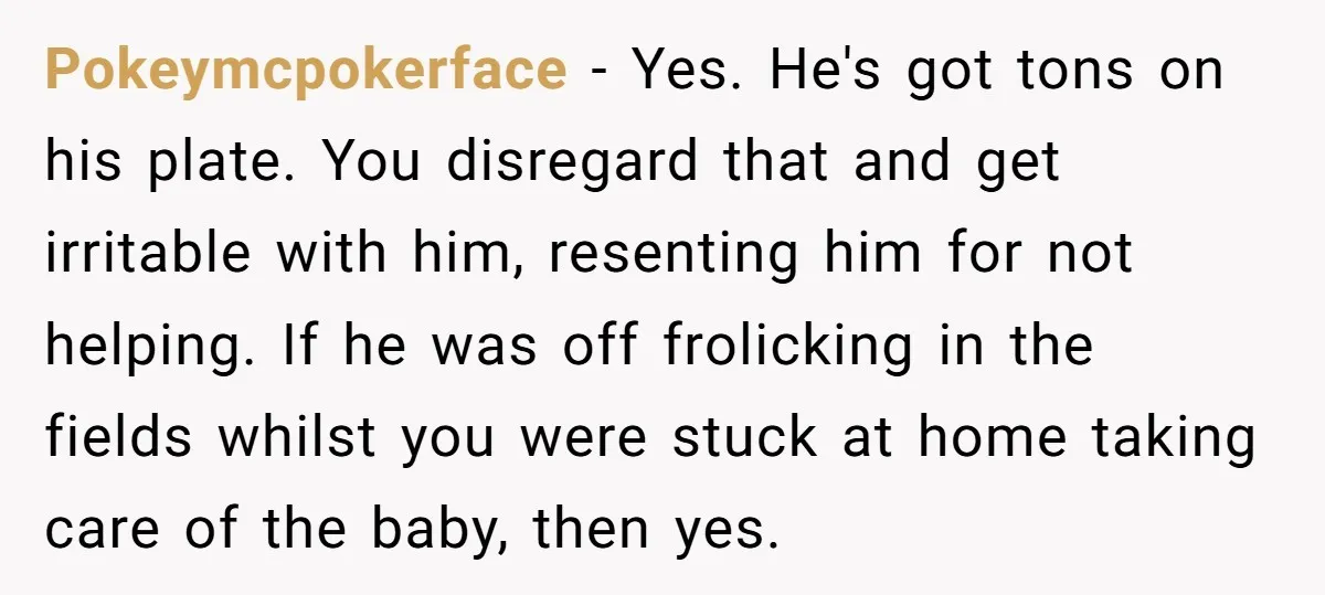 Pokeymcpokerface - Yes. He's got tons on his plate. You disregard that and get irritable with him, resenting him for not helping. If he was off frolicking in the fields...