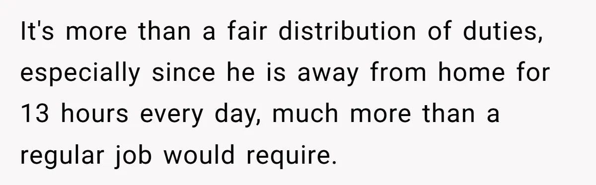 It's more than a fair distribution of duties, especially since he is away from home for 13 hours every day, much more than a regular job would require.