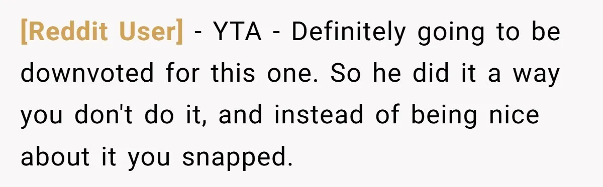[Reddit User] - YTA - Definitely going to be downvoted for this one. So he did it a way you don't do it, and instead of being nice about it...