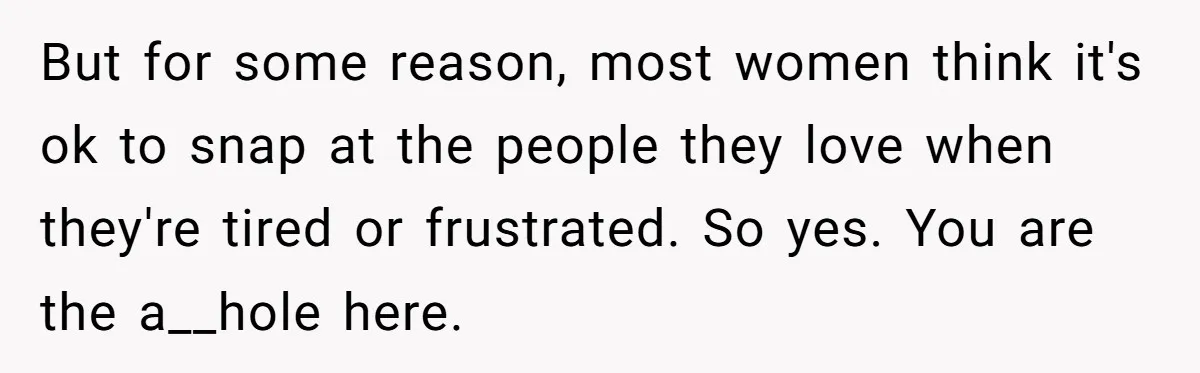 But for some reason, most women think it's ok to snap at the people they love when they're tired or frustrated. So yes. You are the a__hole here.