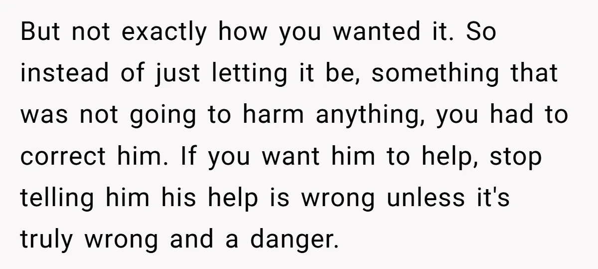 But not exactly how you wanted it. So instead of just letting it be, something that was not going to harm anything, you had to correct him. If you want...