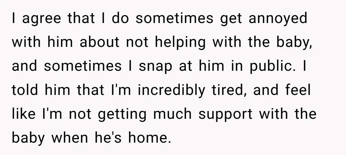 I agree that I do sometimes get annoyed with him about not helping with the baby, and sometimes I snap at him in public. I told him that I'm incredibly...