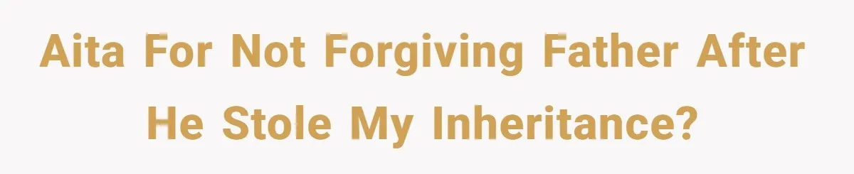 AITA for not forgiving father after he stole my inheritance?