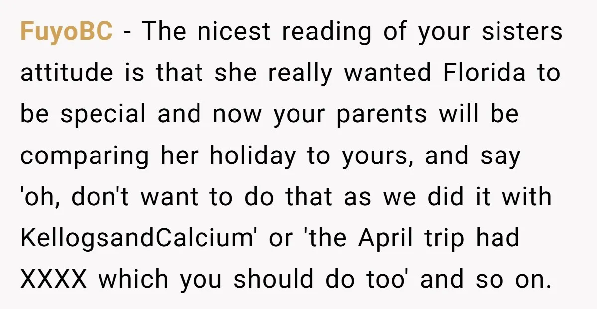 FuyoBC − The nicest reading of your sisters attitude is that she really wanted Florida to be special and now your parents will be comparing her holiday to yours, and...