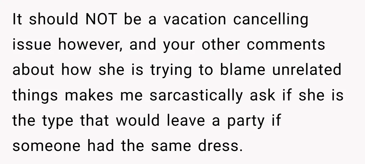 It should NOT be a vacation cancelling issue however, and your other comments about how she is trying to blame unrelated things makes me sarcastically ask if she is the...