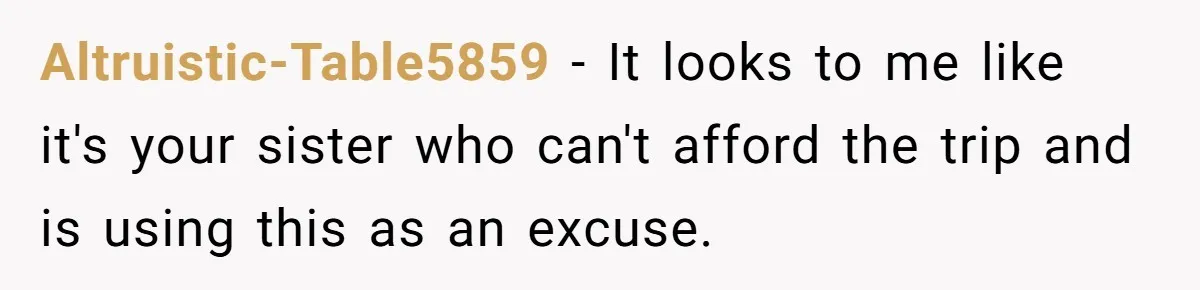 Altruistic-Table5859 − It looks to me like it's your sister who can't afford the trip and is using this as an excuse.