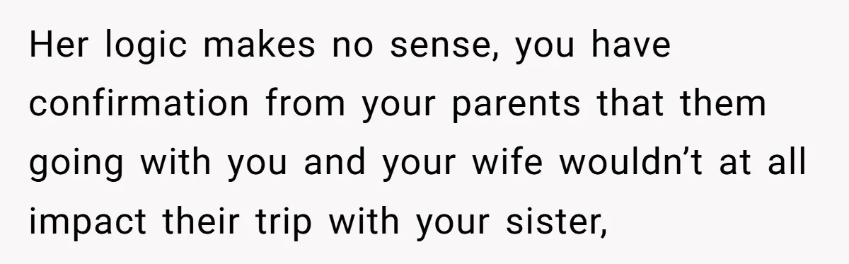 Her logic makes no sense, you have confirmation from your parents that them going with you and your wife wouldn’t at all impact their trip with your sister,