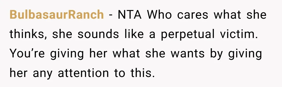 BulbasaurRanch − NTA Who cares what she thinks, she sounds like a perpetual victim. You’re giving her what she wants by giving her any attention to this.