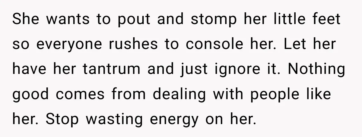 She wants to pout and stomp her little feet so everyone rushes to console her. Let her have her tantrum and just ignore it. Nothing good comes from dealing with...