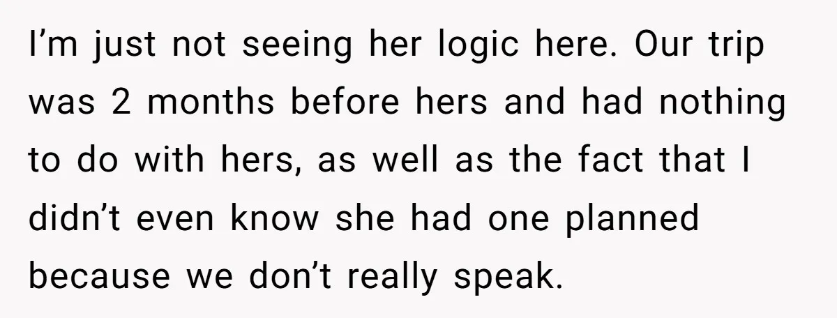 I’m just not seeing her logic here. Our trip was 2 months before hers and had nothing to do with hers, as well as the fact that I didn’t even...