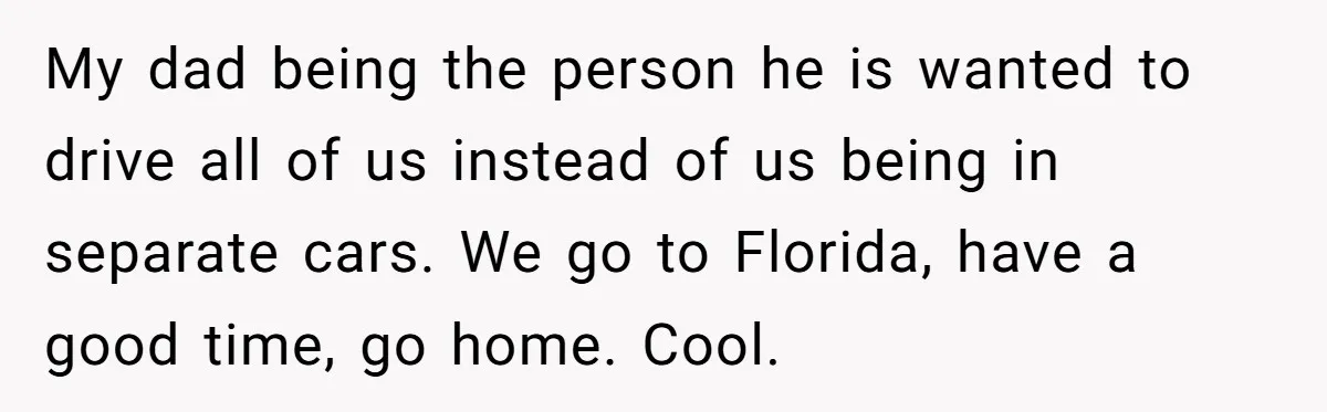 My dad being the person he is wanted to drive all of us instead of us being in separate cars. We go to Florida, have a good time, go home....