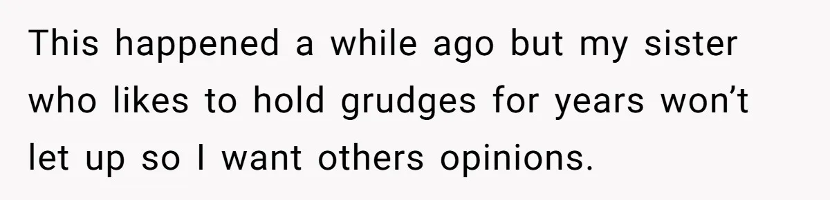 This happened a while ago but my sister who likes to hold grudges for years won’t let up so I want others opinions.