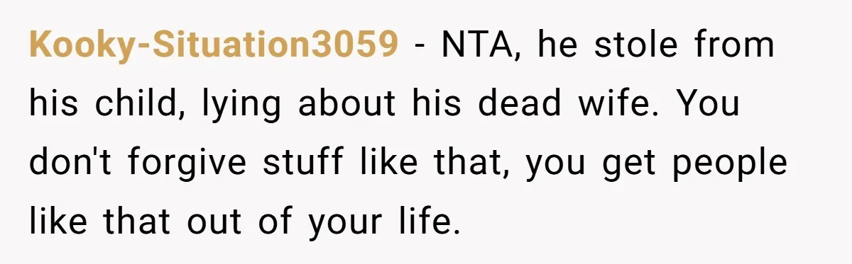 Kooky-Situation3059 − NTA, he stole from his child, lying about his dead wife. You don't forgive stuff like that, you get people like that out of your life.