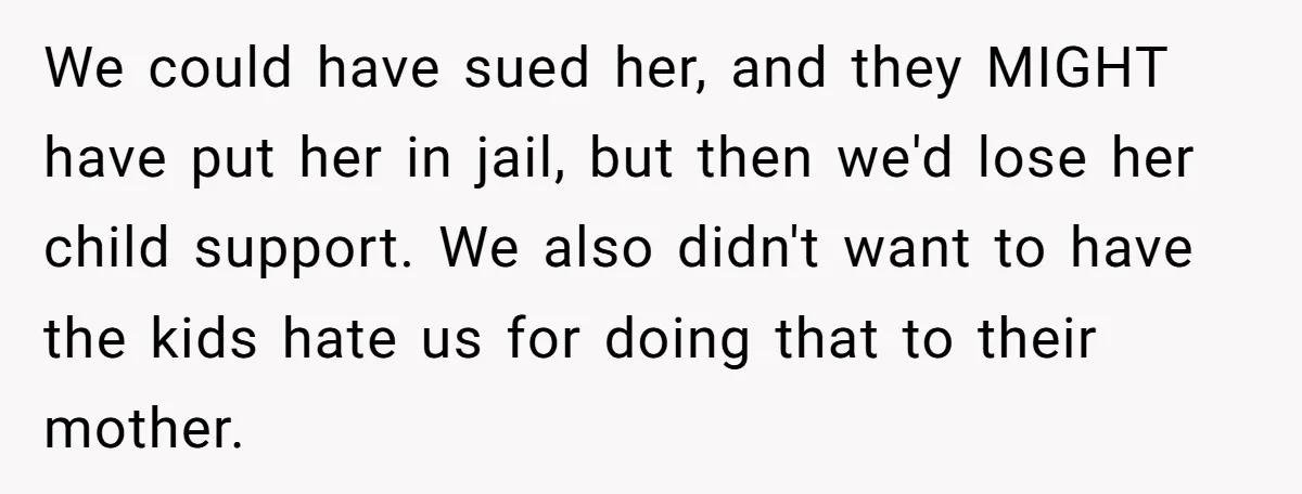 We could have sued her, and they MIGHT have put her in jail, but then we'd lose her child support. We also didn't want to have the kids hate us...